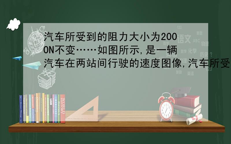 汽车所受到的阻力大小为2000N不变……如图所示,是一辆汽车在两站间行驶的速度图像,汽车所受到的阻力大小为2000N不变,且BC段牵引力为零,已知汽车的质量为4000kg；求汽车在BC段的加速度大小