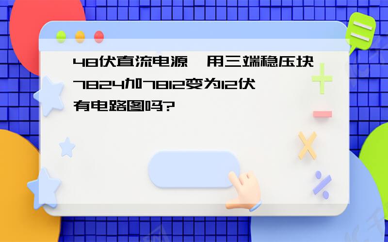 48伏直流电源,用三端稳压块7824加7812变为12伏有电路图吗?