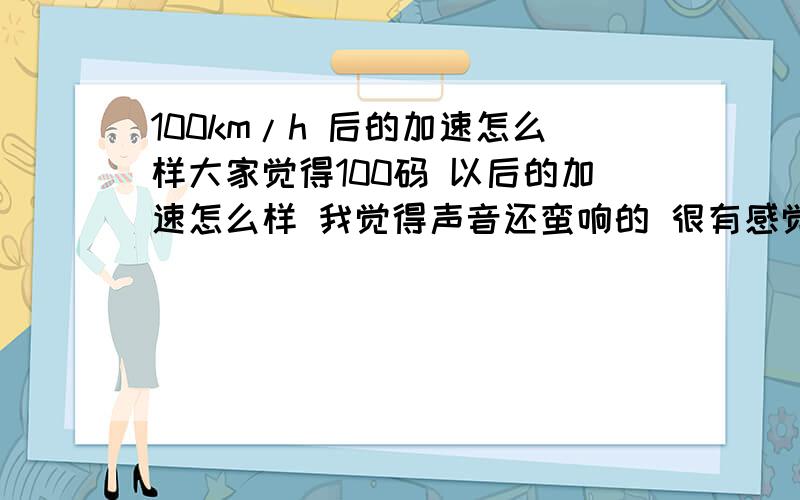 100km/h 后的加速怎么样大家觉得100码 以后的加速怎么样 我觉得声音还蛮响的 很有感觉 推背没有那么强了