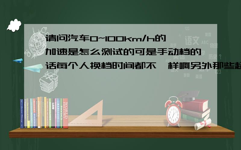 请问汽车0~100km/h的加速是怎么测试的可是手动档的话每个人换档时间都不一样啊另外那些超级跑车0~100km/h加速4秒还不到可从一档加到最高档,4秒时间应该不够啊请问具体是怎么测试的