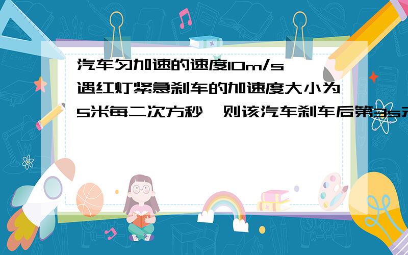 汽车匀加速的速度10m/s,遇红灯紧急刹车的加速度大小为5米每二次方秒,则该汽车刹车后第3s末的速度是多少不好意思.应该是