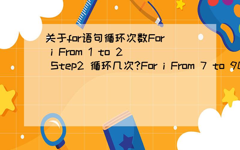 关于for语句循环次数For i From 1 to 2 Step2 循环几次?For i From 7 to 90 Step5 循环几次?初始值算一次吗 超过终值后还重复一次吗