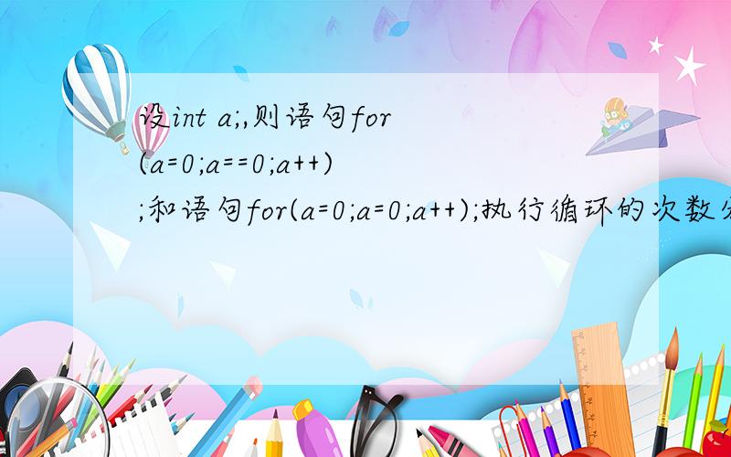 设int a;,则语句for(a=0;a==0;a++);和语句for(a=0;a=0;a++);执行循环的次数分别是()[A] 0,0[B] 0,1[C] 1,0[D] 1,1