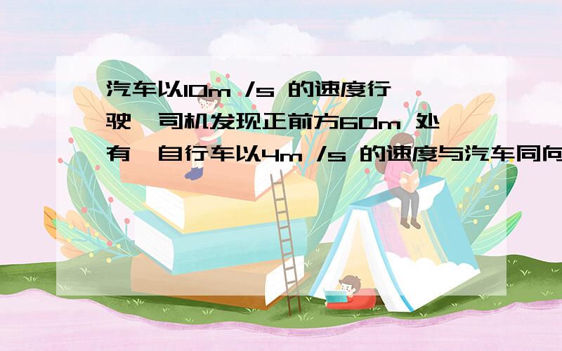 汽车以10m /s 的速度行驶,司机发现正前方60m 处有一自行车以4m /s 的速度与汽车同向行驶,汽车司机以0.25m /s ²大小的加速度开始刹车,这时自行车速度不变,通过计算是否会发生车祸