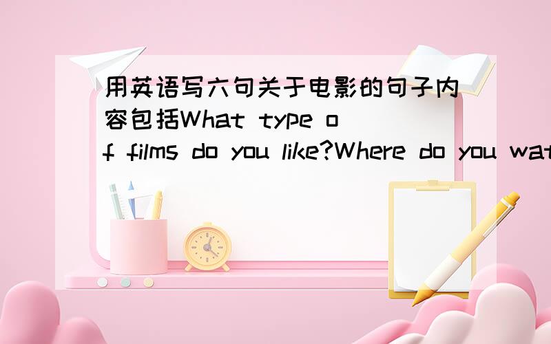 用英语写六句关于电影的句子内容包括What type of films do you like?Where do you watch films?Who do you watch them with?What is the best film you've ever seen?Why did you like it?