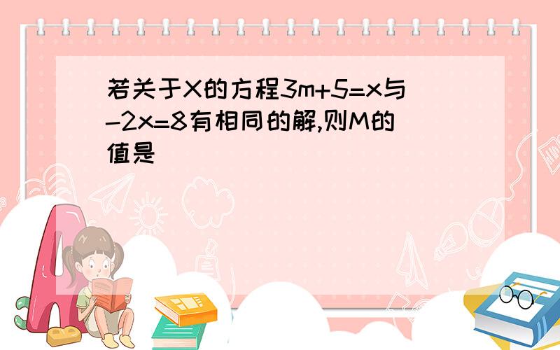 若关于X的方程3m+5=x与-2x=8有相同的解,则M的值是