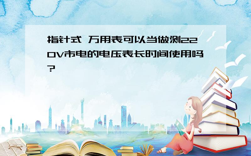 指针式 万用表可以当做测220V市电的电压表长时间使用吗?