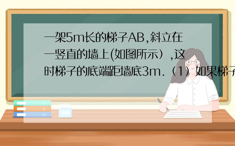 一架5m长的梯子AB,斜立在一竖直的墙上(如图所示）,这时梯子的底端距墙底3m.（1）如果梯子的顶端沿墙下滑1m,梯子的底端在水平方向沿一条直线也将滑动1m吗?证明你的结论.（2）如果梯子的顶