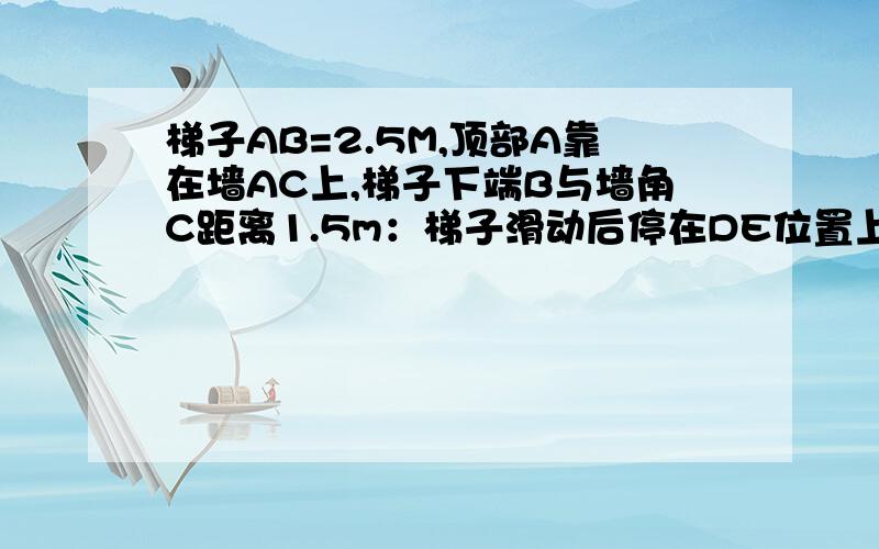 梯子AB=2.5M,顶部A靠在墙AC上,梯子下端B与墙角C距离1.5m：梯子滑动后停在DE位置上,测的BD=0.5m问梯子顶端A下滑了几米?这时AE=BD吗?当梯子顶A继续下滑,AE能等于BD吗?