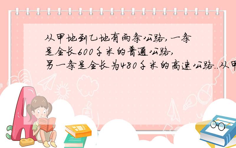 从甲地到乙地有两条公路,一条是全长600千米的普通公路,另一条是全长为480千米的高速公路..从甲地到乙地有两条公路,一条是全长600千米的普通公路,另一条是全长480千米的高速公路,某客车在