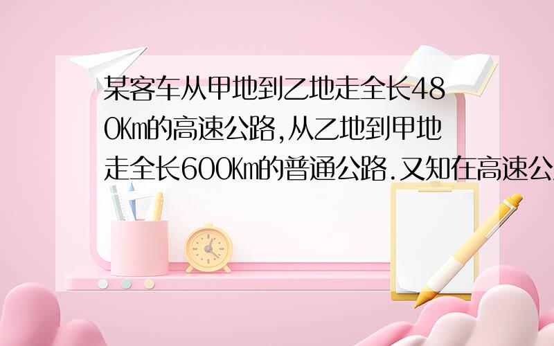 某客车从甲地到乙地走全长480㎞的高速公路,从乙地到甲地走全长600㎞的普通公路.又知在高速公路上行驶的平均速度比在普通公路上快45㎞,由高速公路从甲地到乙地所需要的时间是由普通公