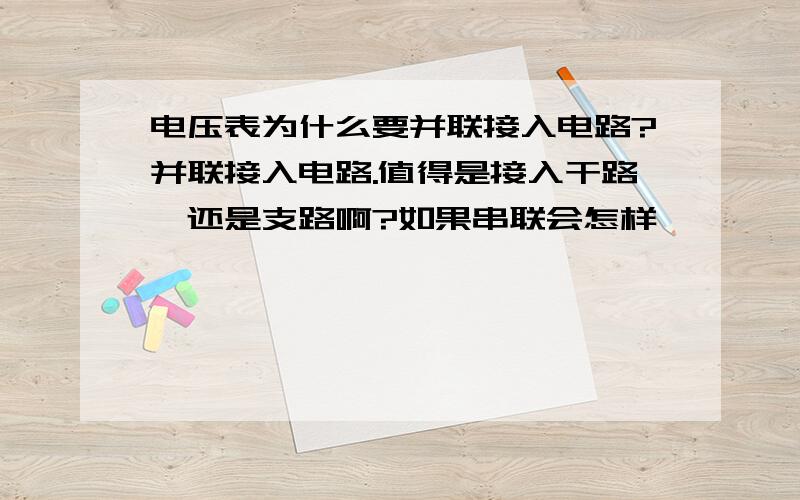 电压表为什么要并联接入电路?并联接入电路.值得是接入干路,还是支路啊?如果串联会怎样