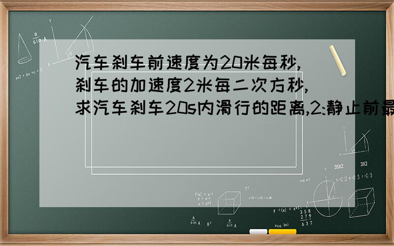 汽车刹车前速度为20米每秒,刹车的加速度2米每二次方秒,求汽车刹车20s内滑行的距离,2:静止前最后2.5s内滑行的距离