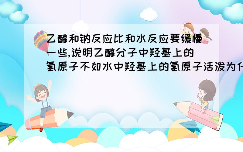 乙醇和钠反应比和水反应要缓慢一些,说明乙醇分子中羟基上的氢原子不如水中羟基上的氢原子活泼为什么是和水中 羟基 上的氢原子比,为什么不直接说不比 水中 氢原子活泼