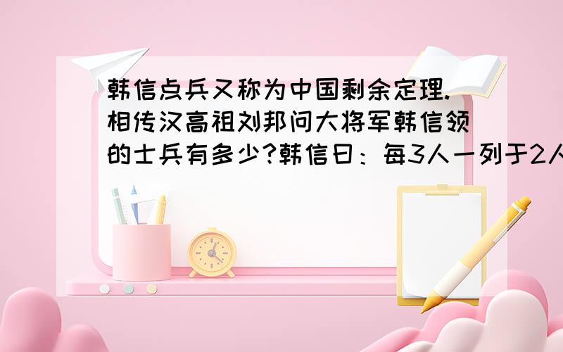 韩信点兵又称为中国剩余定理.相传汉高祖刘邦问大将军韩信领的士兵有多少?韩信曰：每3人一列于2人,5人一列余3人,7人一列余2人……刘邦茫然而不知数.你知道韩信最多统领多少士兵吗?假设