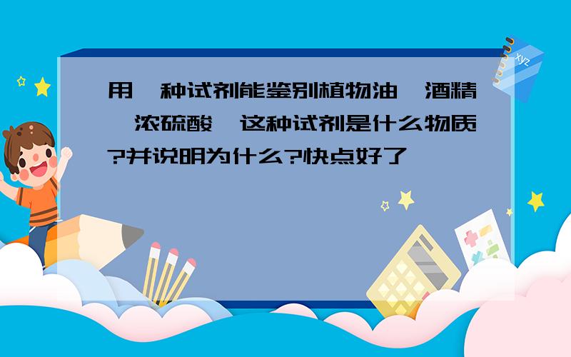 用一种试剂能鉴别植物油,酒精,浓硫酸,这种试剂是什么物质?并说明为什么?快点好了``