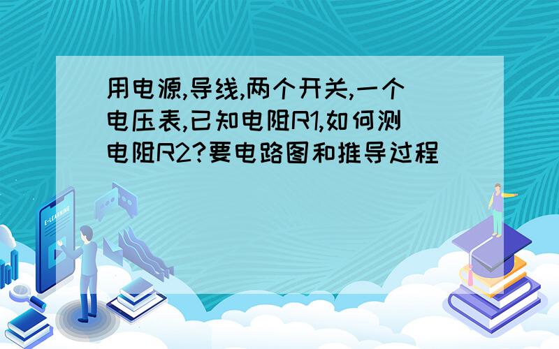 用电源,导线,两个开关,一个电压表,已知电阻R1,如何测电阻R2?要电路图和推导过程