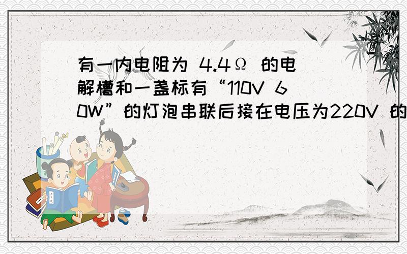 有一内电阻为 4.4Ω 的电解槽和一盏标有“110V 60W”的灯泡串联后接在电压为220V 的 直流电路两端,灯泡正常发光,则()A.电解槽消耗的电功率为120W B.电解槽的发热率为60W C.电解槽消耗的电功率为