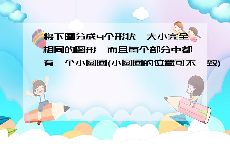 将下图分成4个形状,大小完全相同的图形,而且每个部分中都有一个小圆圈(小圆圈的位置可不一致)