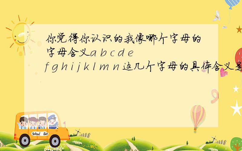 你觉得你认识的我像哪个字母的字母含义a b c d e f g h i j k l m n 这几个字母的具体含义是什么?呃.可能是个测试吧,别人问我觉得认识的他像 a b c d e f g h i j k l m n 中的哪个字母.我想知道每个字