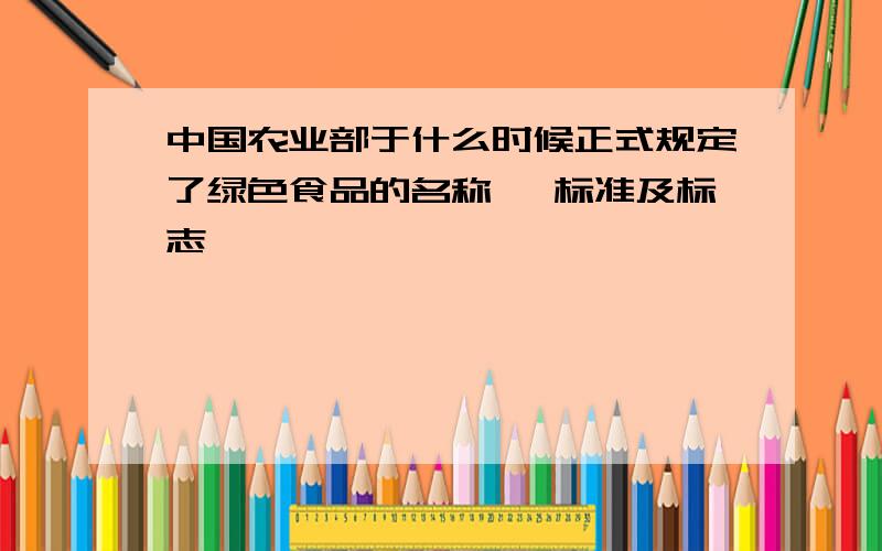 中国农业部于什么时候正式规定了绿色食品的名称 、标准及标志