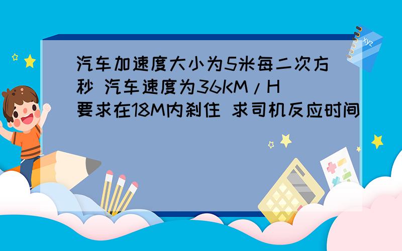 汽车加速度大小为5米每二次方秒 汽车速度为36KM/H 要求在18M内刹住 求司机反应时间