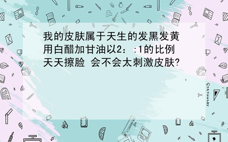 我的皮肤属于天生的发黑发黄 用白醋加甘油以2：:1的比例天天擦脸 会不会太刺激皮肤?