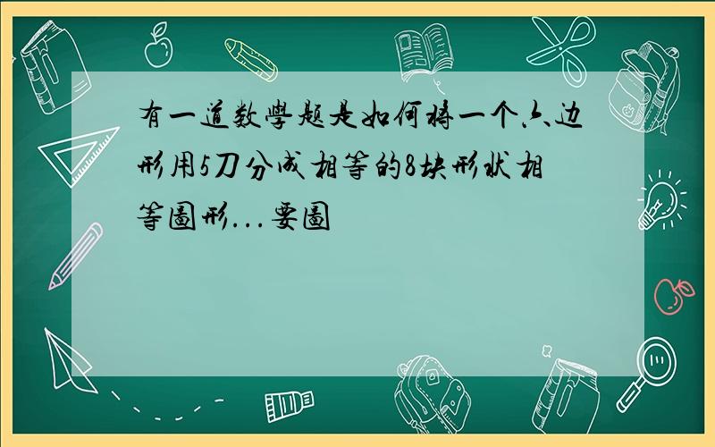 有一道数学题是如何将一个六边形用5刀分成相等的8块形状相等图形...要图