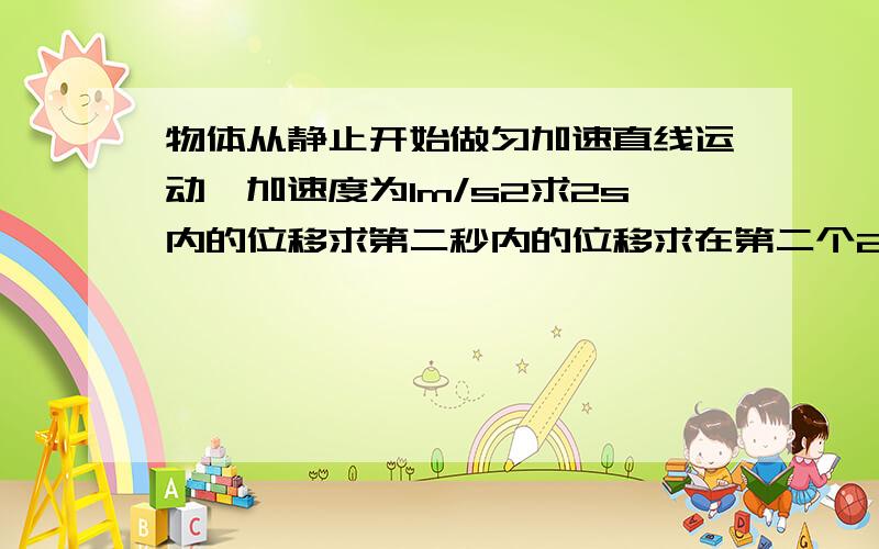 物体从静止开始做匀加速直线运动,加速度为1m/s2求2s内的位移求第二秒内的位移求在第二个2s内的位移