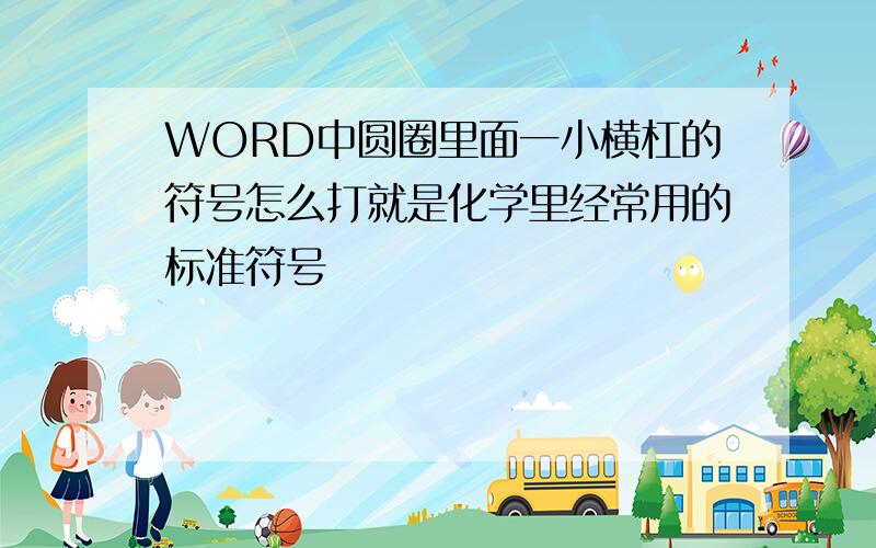 WORD中圆圈里面一小横杠的符号怎么打就是化学里经常用的标准符号