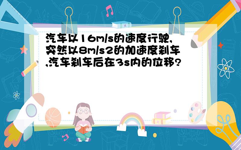 汽车以16m/s的速度行驶,突然以8m/s2的加速度刹车,汽车刹车后在3s内的位移?