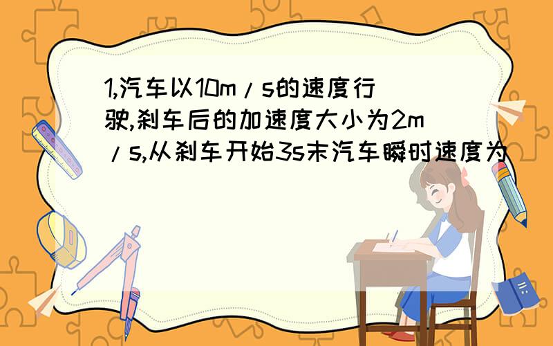 1,汽车以10m/s的速度行驶,刹车后的加速度大小为2m/s,从刹车开始3s末汽车瞬时速度为__m/s,6s内汽车通过距等于__m2,汽车在平直公路上以加速度2m/s^2做初速度为零的匀加速直线运动,则：（1）汽车