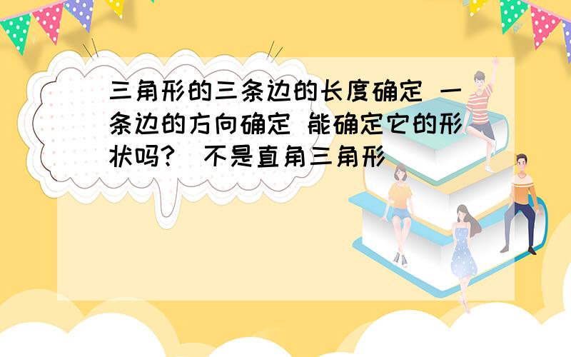 三角形的三条边的长度确定 一条边的方向确定 能确定它的形状吗?（不是直角三角形）