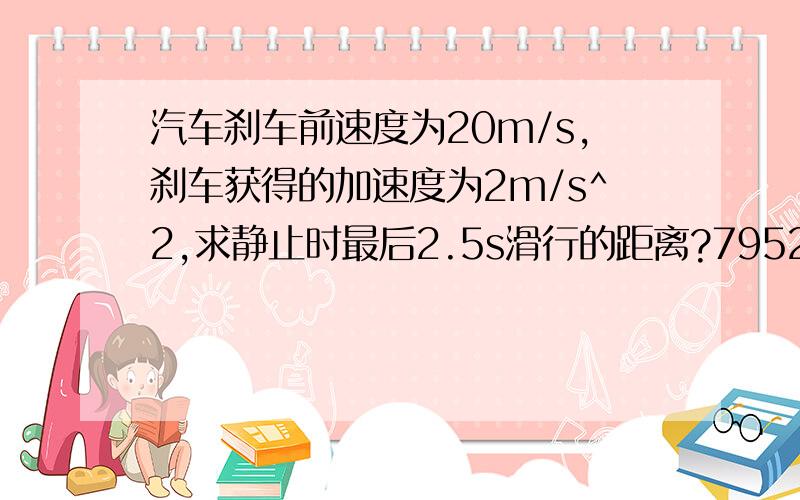 汽车刹车前速度为20m/s,刹车获得的加速度为2m/s^2,求静止时最后2.5s滑行的距离?7952