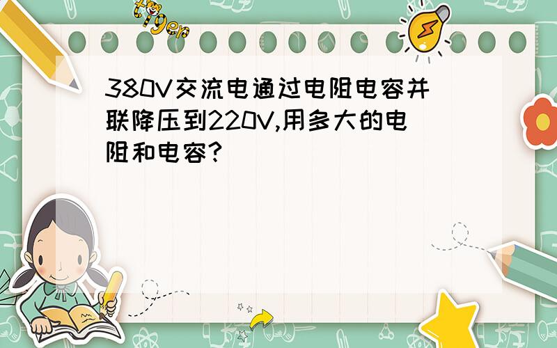 380V交流电通过电阻电容并联降压到220V,用多大的电阻和电容?