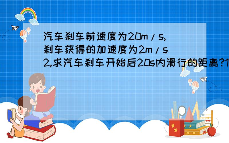 汽车刹车前速度为20m/s,刹车获得的加速度为2m/s^2,求汽车刹车开始后20s内滑行的距离?1485