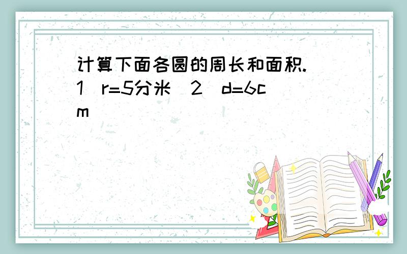 计算下面各圆的周长和面积.（1）r=5分米（2）d=6cm