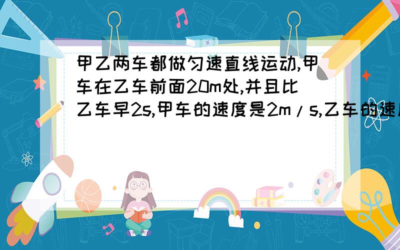 甲乙两车都做匀速直线运动,甲车在乙车前面20m处,并且比乙车早2s,甲车的速度是2m/s,乙车的速度是10m/s.问：（1）乙车要用多长时间追上甲车?（2）当乙车追上甲车时,甲车离出发地多远?我们老