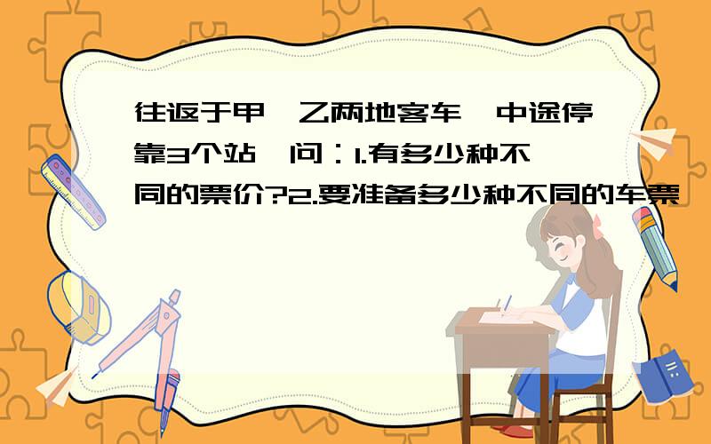 往返于甲、乙两地客车,中途停靠3个站,问：1.有多少种不同的票价?2.要准备多少种不同的车票,为什么?