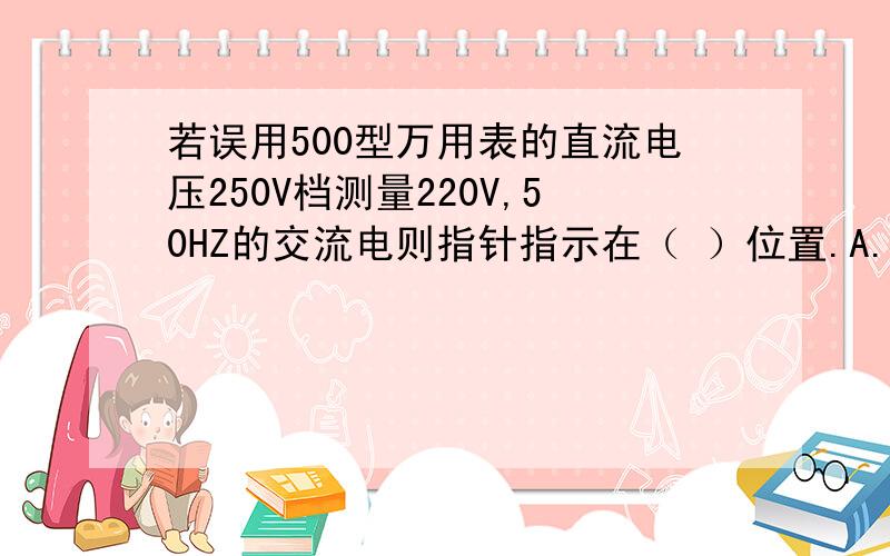 若误用500型万用表的直流电压250V档测量220V,50HZ的交流电则指针指示在（ ）位置.A.220V B.0V C.110V