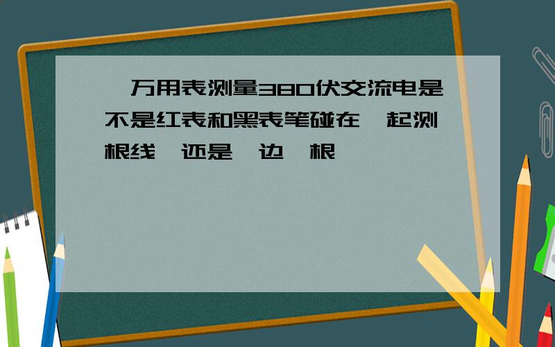 ,万用表测量380伏交流电是不是红表和黑表笔碰在一起测一根线,还是一边一根