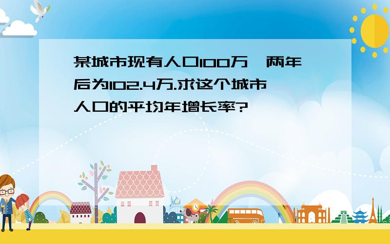 某城市现有人口100万,两年后为102.4万.求这个城市人口的平均年增长率?