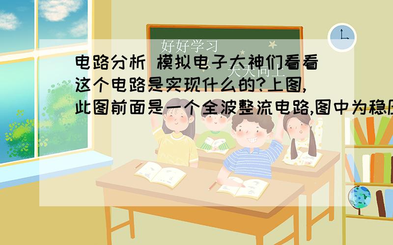 电路分析 模拟电子大神们看看这个电路是实现什么的?上图,此图前面是一个全波整流电路,图中为稳压管,关键加上那个三极管是什么目的