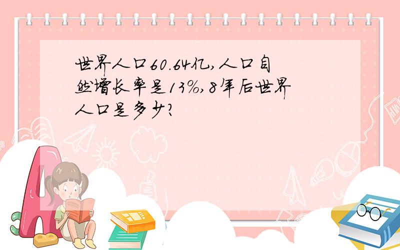 世界人口60.64亿,人口自然增长率是13%,8年后世界人口是多少?