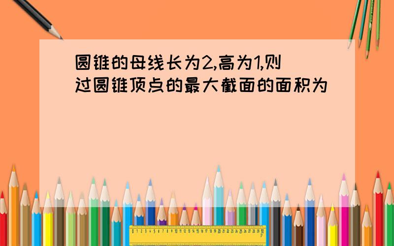 圆锥的母线长为2,高为1,则过圆锥顶点的最大截面的面积为