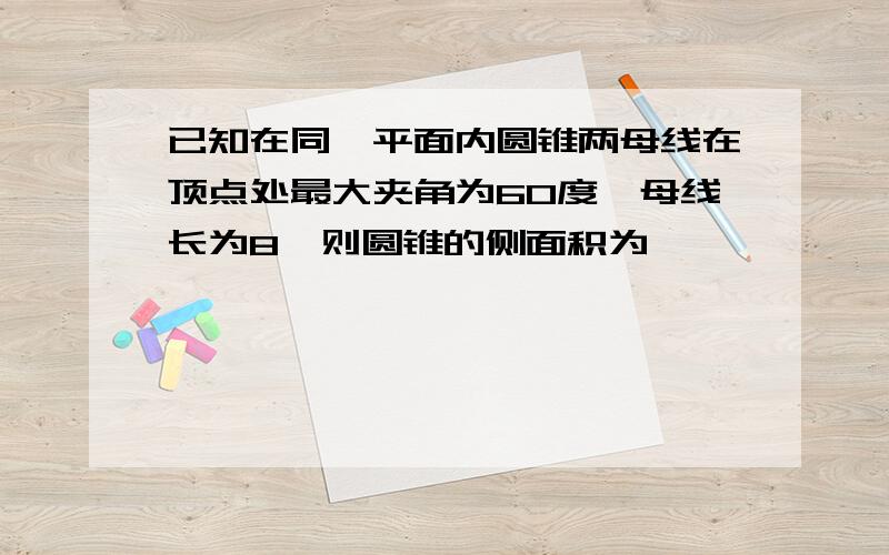 已知在同一平面内圆锥两母线在顶点处最大夹角为60度,母线长为8,则圆锥的侧面积为