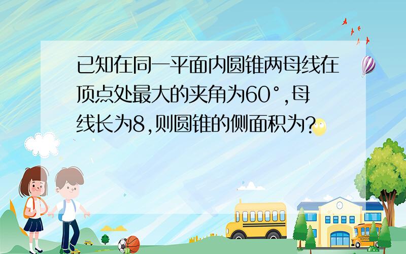 已知在同一平面内圆锥两母线在顶点处最大的夹角为60°,母线长为8,则圆锥的侧面积为?