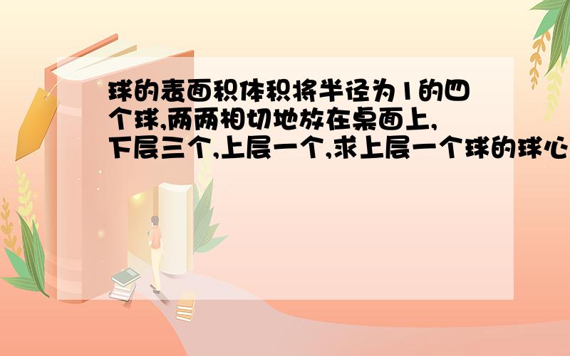 球的表面积体积将半径为1的四个球,两两相切地放在桌面上,下层三个,上层一个,求上层一个球的球心到桌面的距离?