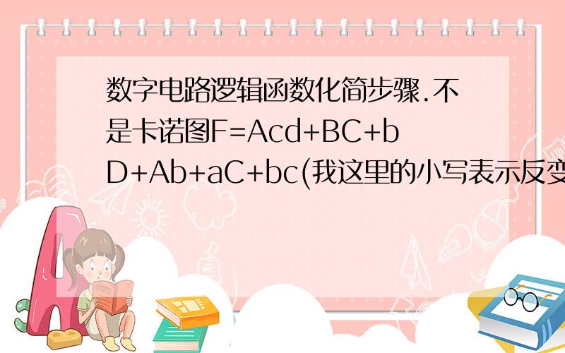 数字电路逻辑函数化简步骤.不是卡诺图F=Acd+BC+bD+Ab+aC+bc(我这里的小写表示反变量,都是各自独立的反变量)