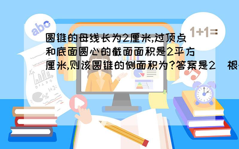 圆锥的母线长为2厘米,过顶点和底面圆心的截面面积是2平方厘米,则该圆锥的侧面积为?答案是2（根号2）π